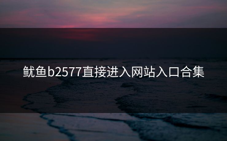 鱿鱼b2577直接进入网站入口合集
