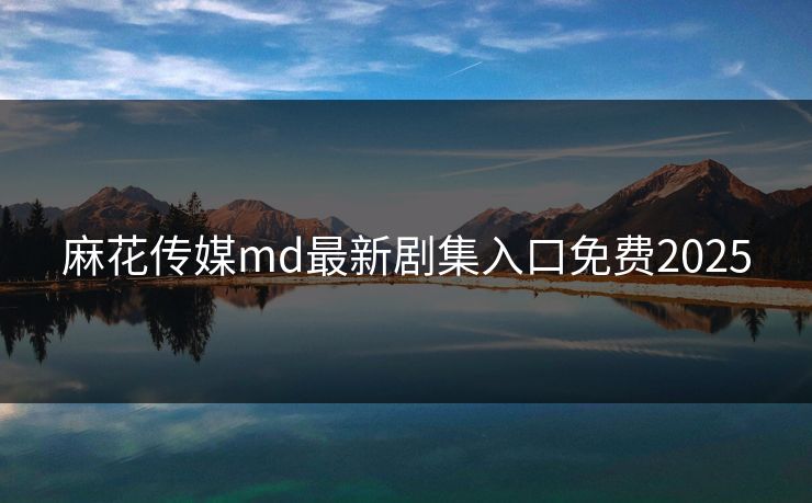 麻花传媒md最新剧集入口免费2025