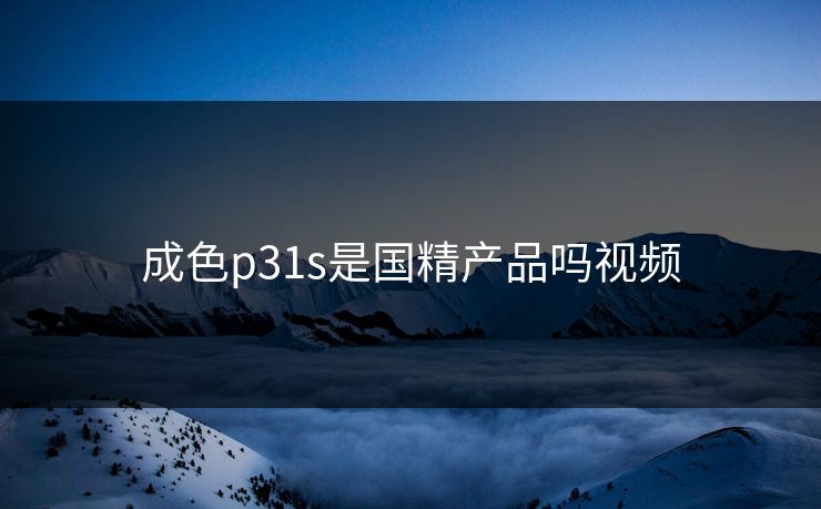 成色p31s是国精产品吗视频 成色p31s是国精产品吗视频
