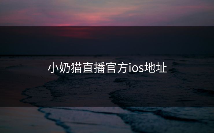 小奶猫直播官方ios地址 小奶猫直播官方ios地址