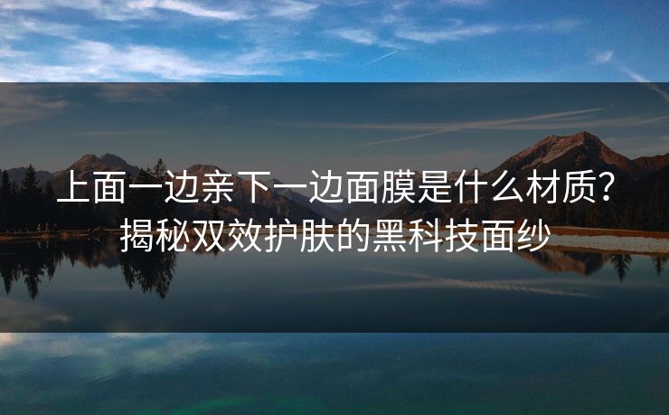 上面一边亲下一边面膜是什么材质？揭秘双效护肤的黑科技面纱