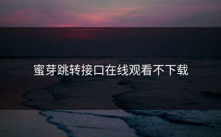 蜜芽跳转接口在线观看不下载