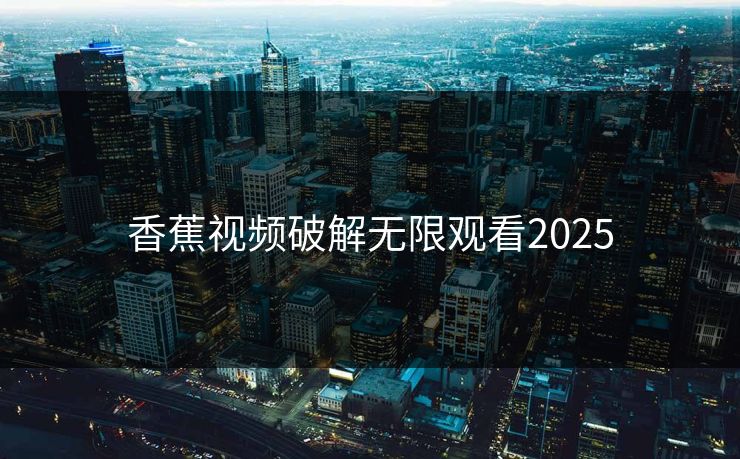 香蕉视频破解无限观看2025
