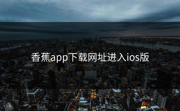 香蕉app下载网址进入ios版 香蕉app下载网址进入ios版