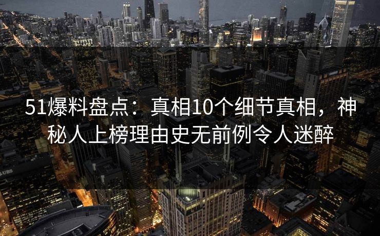 51爆料盘点：真相10个细节真相，神秘人上榜理由史无前例令人迷醉