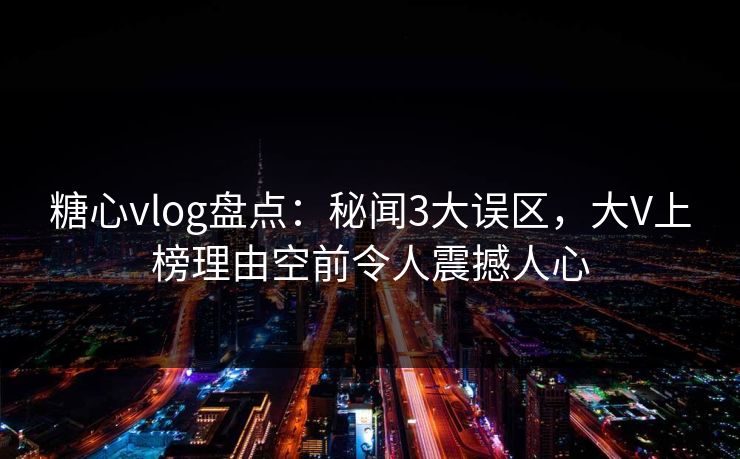 糖心vlog盘点:秘闻3大误区,大V上榜理由空前令人震撼人心 糖心vlog盘点:秘闻3大误区,大V上榜理由空前令人震撼人心