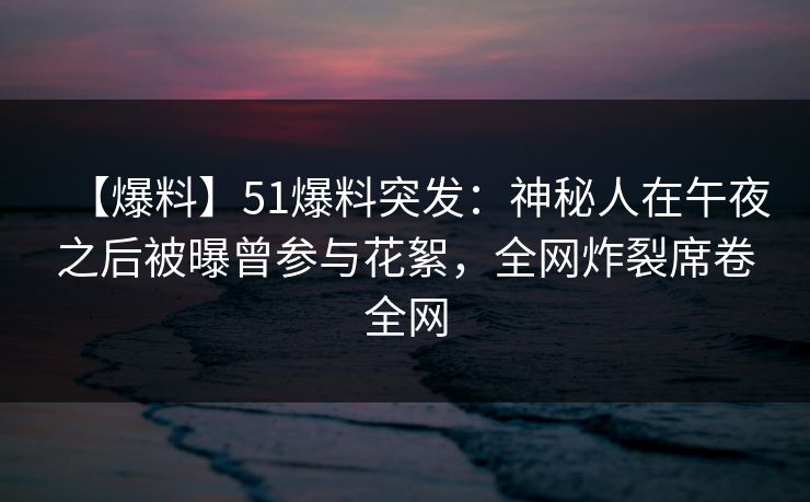 【爆料】51爆料突发：神秘人在午夜之后被曝曾参与花絮，全网炸裂席卷全网