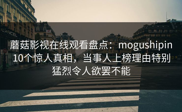 蘑菇影视在线观看盘点：mogushipin10个惊人真相，当事人上榜理由特别猛烈令人欲罢不能
