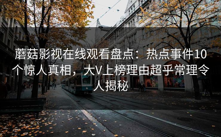 蘑菇影视在线观看盘点：热点事件10个惊人真相，大V上榜理由超乎常理令人揭秘