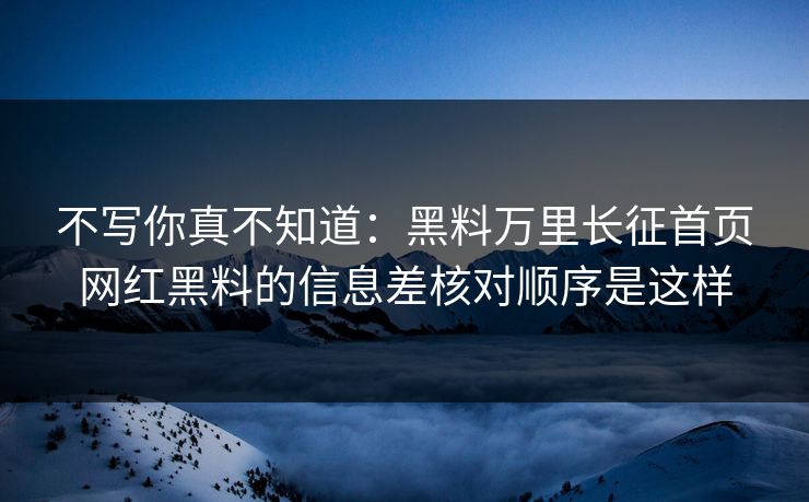 不写你真不知道：黑料万里长征首页网红黑料的信息差核对顺序是这样