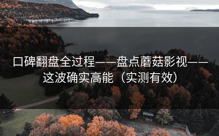 口碑翻盘全过程——盘点蘑菇影视——这波确实高能（实测有效）