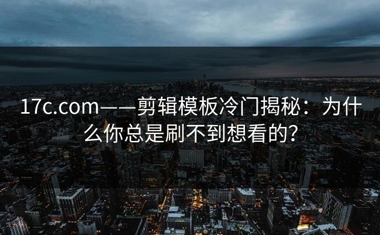 17c.com——剪辑模板冷门揭秘:为什么你总是刷不到想看的? 17c.com——剪辑模板冷门揭秘:为什么你总是刷不到想看的?