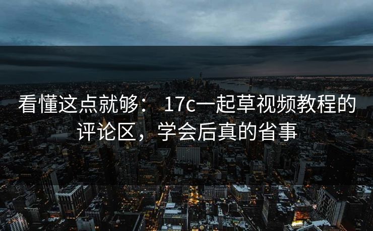 看懂这点就够： 17c一起草视频教程的评论区，学会后真的省事