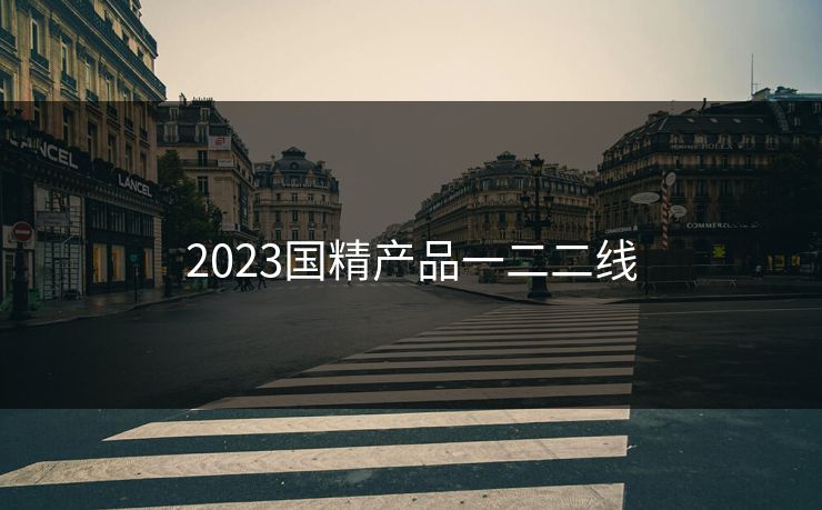 2023国精产品一二二线 2023国精产品一二二线