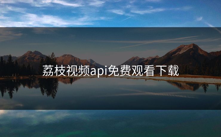 荔枝视频api免费观看下载 荔枝视频api免费观看下载