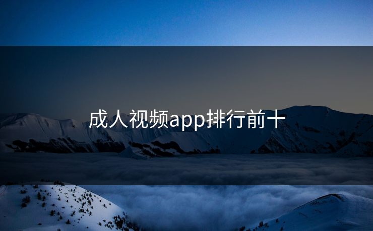 成人视频app排行前十 成人视频app排行前十