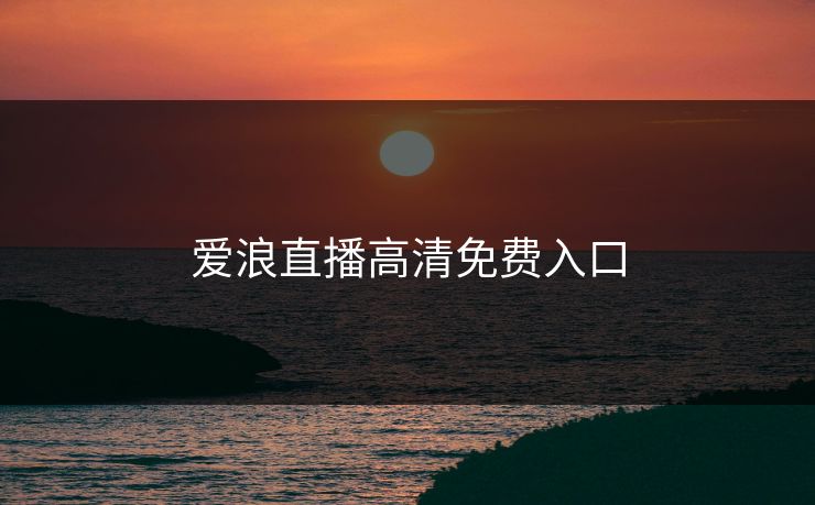 爱浪直播高清免费入口 爱浪直播高清免费入口