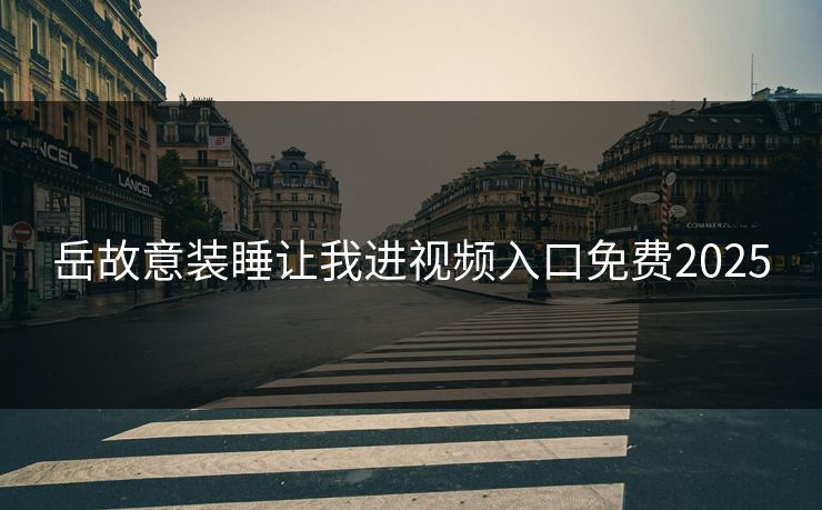 岳故意装睡让我进视频入口免费2025 岳故意装睡让我进视频入口免费2025