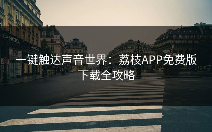 一键触达声音世界:荔枝APP免费版下载全攻略 一键触达声音世界:荔枝APP免费版下载全攻略