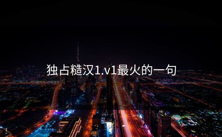 独占糙汉1.v1最火的一句 独占糙汉1.v1最火的一句