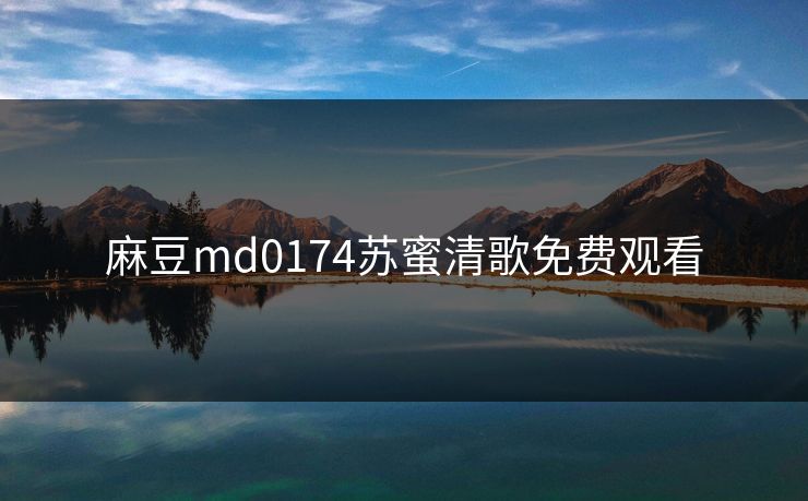 麻豆md0174苏蜜清歌免费观看 麻豆md0174苏蜜清歌免费观看