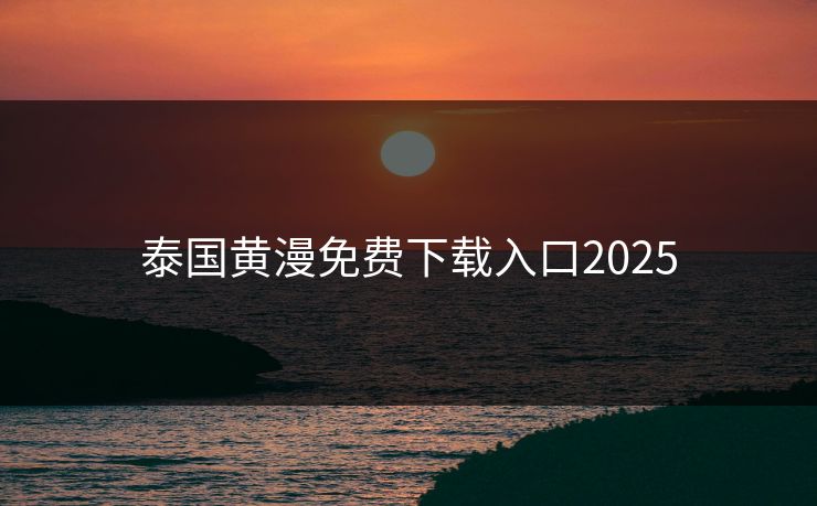 泰国黄漫免费下载入口2025
