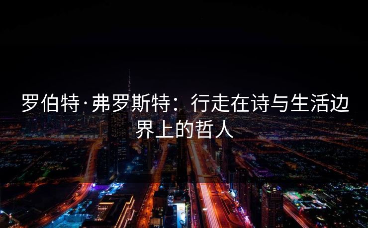 罗伯特·弗罗斯特：行走在诗与生活边界上的哲人