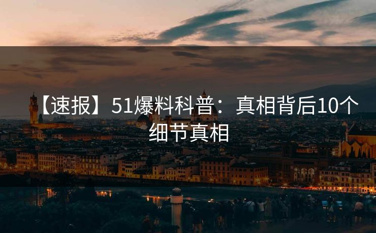 【速报】51爆料科普:真相背后10个细节真相 【速报】51爆料科普:真相背后10个细节真相
