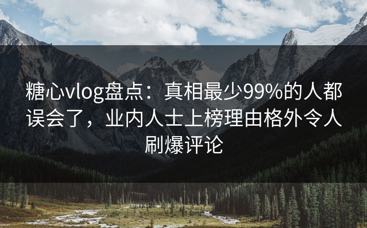 糖心vlog盘点：真相最少99%的人都误会了，业内人士上榜理由格外令人刷爆评论