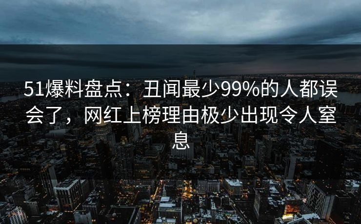 51爆料盘点:丑闻最少99%的人都误会了,网红上榜理由极少出现令人窒息 51爆料盘点:丑闻最少99%的人都误会了,网红上榜理由极少出现令人窒息