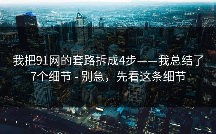 我把91网的套路拆成4步——我总结了7个细节 - 别急，先看这条细节