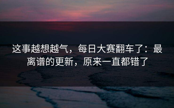这事越想越气，每日大赛翻车了：最离谱的更新，原来一直都错了