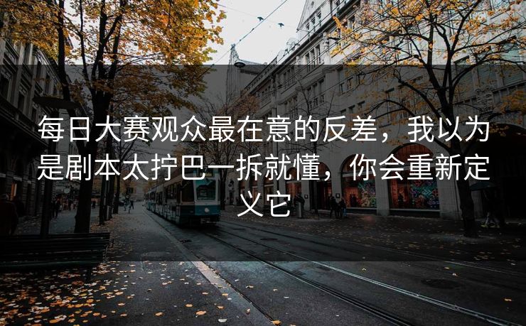 每日大赛观众最在意的反差,我以为是剧本太拧巴一拆就懂,你会重新定义它 每日大赛观众最在意的反差,我以为是剧本太拧巴一拆就懂,你会重新定义它