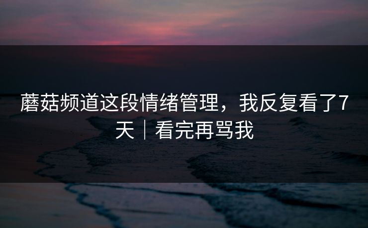 蘑菇频道这段情绪管理，我反复看了7天｜看完再骂我