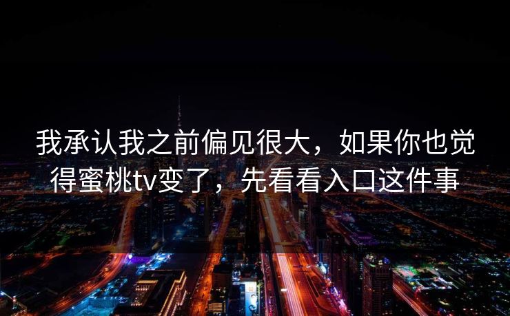 我承认我之前偏见很大，如果你也觉得蜜桃tv变了，先看看入口这件事