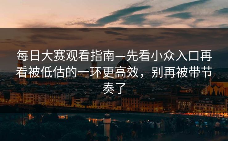 每日大赛观看指南—先看小众入口再看被低估的一环更高效，别再被带节奏了