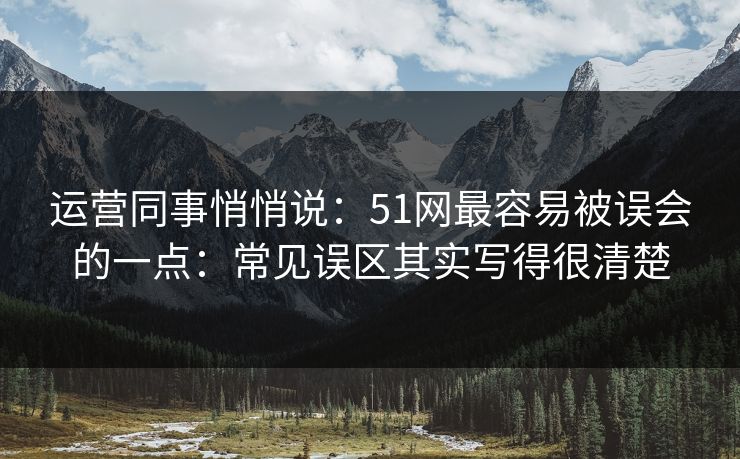 运营同事悄悄说:51网最容易被误会的一点:常见误区其实写得很清楚 运营同事悄悄说:51网最容易被误会的一点:常见误区其实写得很清楚