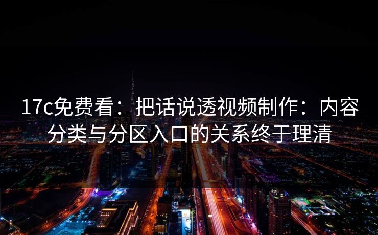 17c免费看:把话说透视频制作:内容分类与分区入口的关系终于理清 17c免费看:把话说透视频制作:内容分类与分区入口的关系终于理清