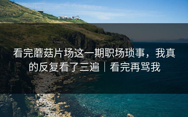 看完蘑菇片场这一期职场琐事，我真的反复看了三遍｜看完再骂我