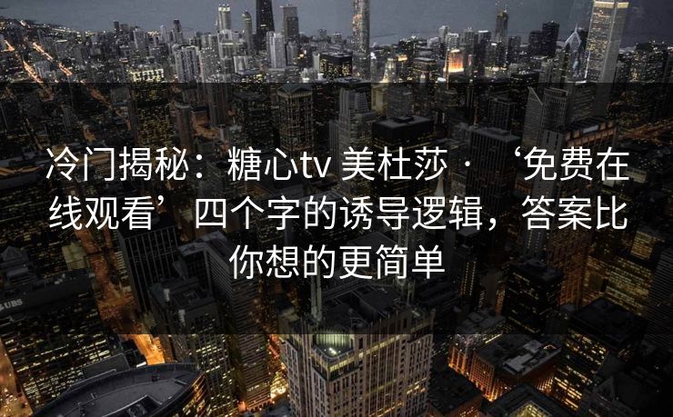 冷门揭秘：糖心tv 美杜莎 · ‘免费在线观看’四个字的诱导逻辑，答案比你想的更简单
