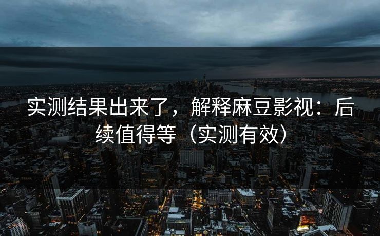 实测结果出来了，解释麻豆影视：后续值得等（实测有效）