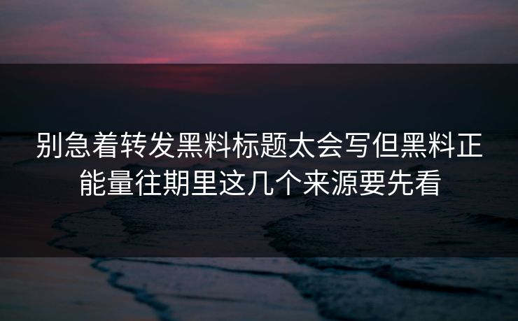 别急着转发黑料标题太会写但黑料正能量往期里这几个来源要先看