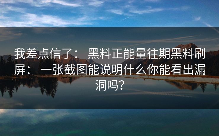 我差点信了： 黑料正能量往期黑料刷屏： 一张截图能说明什么你能看出漏洞吗？