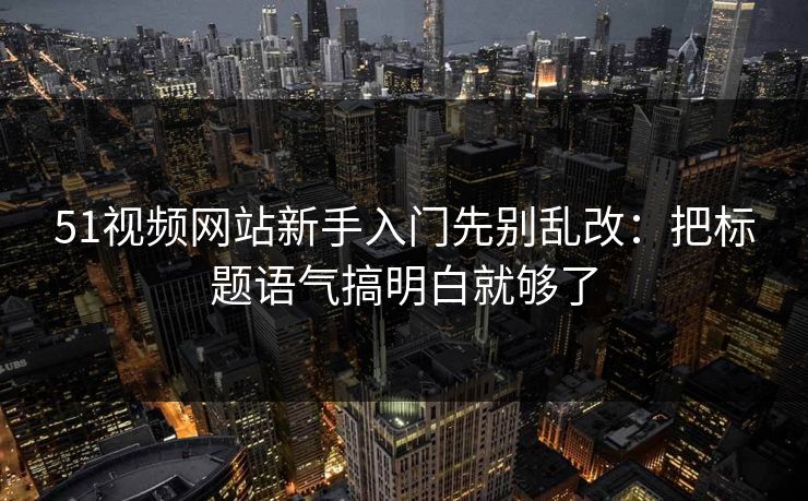 51视频网站新手入门先别乱改:把标题语气搞明白就够了 51视频网站新手入门先别乱改:把标题语气搞明白就够了