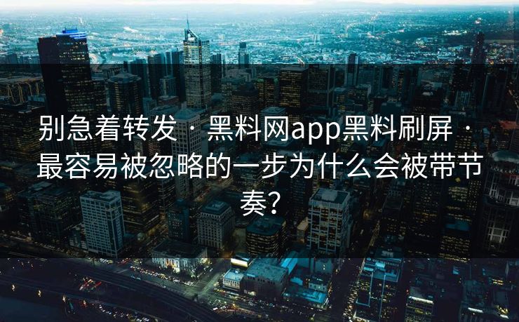 别急着转发 · 黑料网app黑料刷屏 · 最容易被忽略的一步为什么会被带节奏？