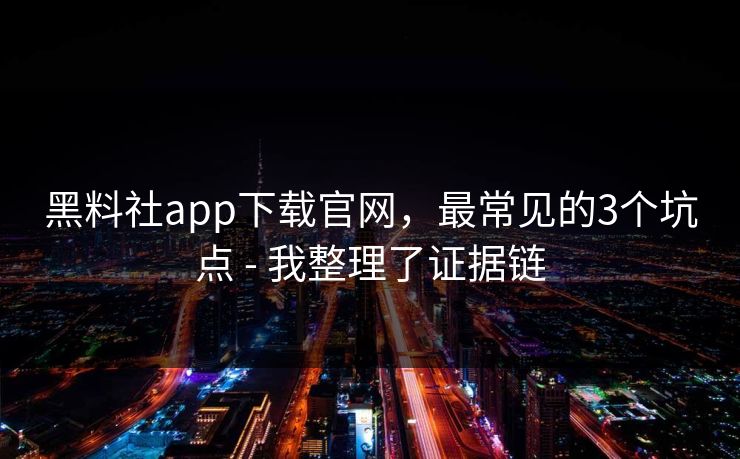 黑料社app下载官网，最常见的3个坑点 - 我整理了证据链