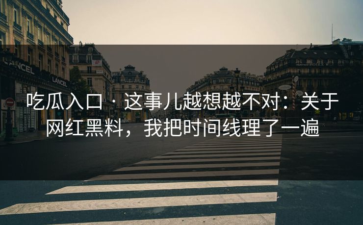 吃瓜入口 · 这事儿越想越不对:关于网红黑料,我把时间线理了一遍 吃瓜入口 · 这事儿越想越不对:关于网红黑料,我把时间线理了一遍