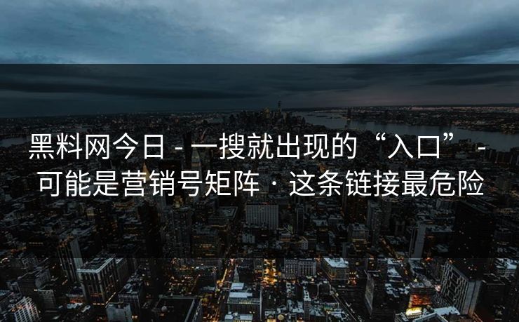 黑料网今日 - 一搜就出现的“入口” - 可能是营销号矩阵 · 这条链接最危险