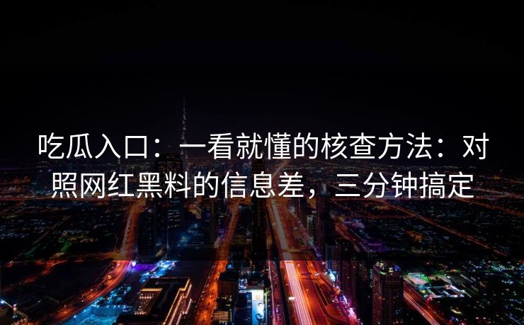 吃瓜入口:一看就懂的核查方法:对照网红黑料的信息差,三分钟搞定 吃瓜入口:一看就懂的核查方法:对照网红黑料的信息差,三分钟搞定