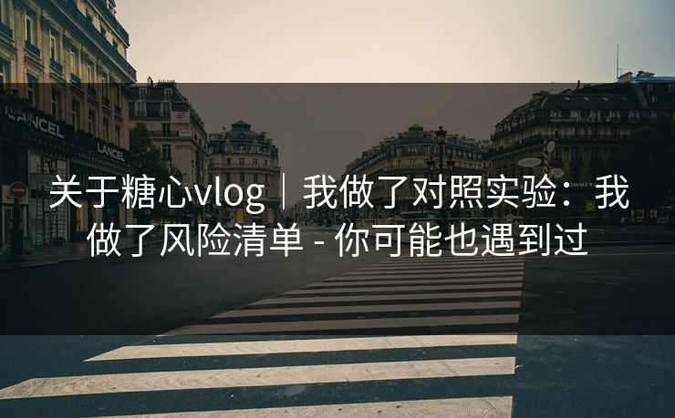 关于糖心vlog|我做了对照实验:我做了风险清单 - 你可能也遇到过 关于糖心vlog|我做了对照实验:我做了风险清单 - 你可能也遇到过